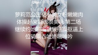 萝莉范公主裙小美女粉嫩嫩肉体操起来销魂很美味 第二场继续约她啪啪狠狠抽操抠逼上位骑乘吞吐娇喘呻吟