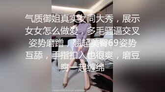 气质御姐真实女同大秀，展示女女怎么做爱，多毛骚逼交叉姿势磨蹭，翘起美臀69姿势互舔，手指扣入也很爽，磨豆腐一起缠绵