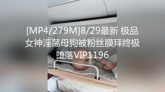 [MP4/279M]8/29最新 极品女神淫荡母狗被粉丝膜拜终极堕落VIP1196