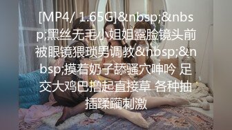 [MP4/ 1.65G]&nbsp;&nbsp;黑丝无毛小姐姐露脸镜头前被眼镜猥琐男调教&nbsp;&nbsp;摸着奶子舔骚穴呻吟 足交大鸡巴撸起直接草 各种抽插蹂躏刺激