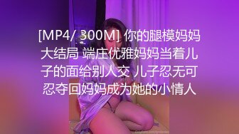 [MP4/ 300M] 你的腿模妈妈大结局 端庄优雅妈妈当着儿子的面给别人交 儿子忍无可忍夺回妈妈成为她的小情人