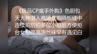 《极品CP魔手外购》色胆包天大神潜入商场女厕隔板缝中连续前后拍多位小姐姐方便柜台女制服高跟丝袜罕有遇见白虎逼