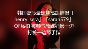 ✨韩国高质量黑丝高跟情侣「henry_sera」「sarah579」OF私拍 被帅气教练狂操一边打桩一边舔手指