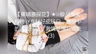 【柬埔寨探花】★☆极品美女模特，身材好皮肤白，理想中的性爱搭档，激情爆操花式交合 (3)