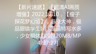 【新片速遞】 【超清AI画质增强】2022.12.10，【瘦子探花梦幻馆】，泡良大神，极品眼镜学生妹，逼逼特写水多，少女胴体翻滚[720MB/MP4/37:27]