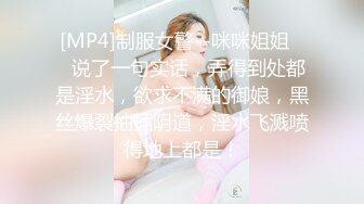 [MP4]制服女警--咪咪姐姐❤️说了一句实话，弄得到处都是淫水，欲求不满的御娘，黑丝爆裂抽插阴道，淫水飞溅喷得地上都是！