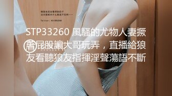 STP33260 風騷的尤物人妻撅著屁股讓大哥玩弄，直播給狼友看聽狼友指揮淫聲蕩語不斷