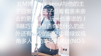 女M博主sex_seoul与他的主子日常说是主子但看着亲来亲去的更像情侣 玩一些离谱的 JB蘸巧克力当百奇吃什么的此外还有不少的足交内容绿奴视角多人运动等等质量佳(NO.5)