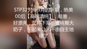 STP32916 9月的新星，绝美00后【高端清纯】，哇塞，好漂亮，女神下海，蜜桃臀大奶子，扭起来让人不由自主地硬了