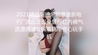 2021精品厕拍前后景最新电子厂流出正面全景粉红内裤气质漂亮美女躲着厕所专心玩手机