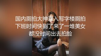 国内厕拍大神潜入写字楼厕拍下班时间快到了来了一堆美女都没时间出去拍脸