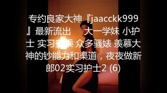 专约良家大神『jaacckk999』最新流出❤️大一学妹 小护士 实习空乘 众多骚婊 羡慕大神的钞能力和渠道，夜夜做新郎02实习护士2 (6)