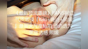 《最新顶流重磅》PANS网红气质嫩模『Kiki+诗诗+熙媛』最新大尺度私拍 透点透穴 黑丝诱惑 熙媛