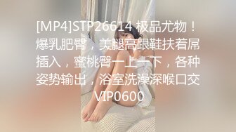 [MP4]STP26614 极品尤物！爆乳肥臀，美腿高跟鞋扶着屌插入，蜜桃臀一上一下，各种姿势输出，浴室洗澡深喉口交 VIP0600