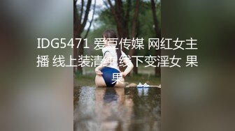 IDG5471 爱豆传媒 网红女主播 线上装清纯 线下变淫女 果果