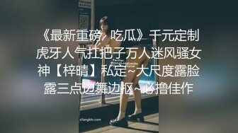 《最新重磅✿吃瓜》千元定制虎牙人气扛把子万人迷风骚女神【梓晴】私定~大尺度露脸露三点边舞边抠~必撸佳作