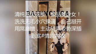 清纯系天花板！极品美少女！洗洗无毛小穴操逼，自己掰开用屌磨蹭，主动骑乘姿势深插到底#情趣内衣