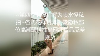 ~第四季】被称呼为喷水怪私拍~各式花样玩弄刺激隐私部位高潮颤抖抽搐网红极品反差骚货