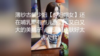 薄纱古装少妇【少妇媚女】还在哺乳期有点儿涨奶，又白又大的美桃子，逼逼粉皮肤好太诱人 (1)