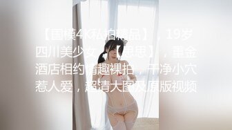 【国模4K私拍精品】，19岁四川美少女，【思思】，重金酒店相约情趣裸拍，干净小穴惹人爱，超清大图及原版视频