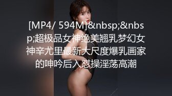 [MP4/ 594M]&nbsp;&nbsp;超极品女神绝美翘乳梦幻女神辛尤里最新大尺度爆乳画家的呻吟后入怼操淫荡高潮