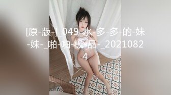 [原-版-]_049_水-多-多-的-妹-妹-_啪-啪-极-品-_20210824