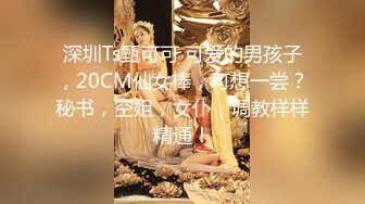 深圳Ts甄可可 可爱的男孩子，20CM仙女棒，可想一尝？秘书，空姐，女仆，调教样样精通！