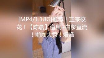 [MP4/1.18G]推荐！正宗校花！【陈晨】道具~白浆直流！啪啪大秀！爆撸