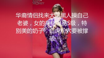 华裔情侣找来大屌黑人操自己老婆，女的身材极品S级，特别美的奶子，白虎粉穴要被撑破