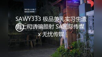 SAWY333 极品美乳实习生遭男上司诱骗颜射 SA国际传媒 x 无忧传媒