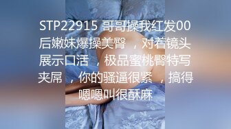 STP22915 哥哥操我红发00后嫩妹爆操美臀 ，对着镜头展示口活 ，极品蜜桃臀特写夹屌 ，你的骚逼很紧 ，搞得嗯嗯叫很酥麻