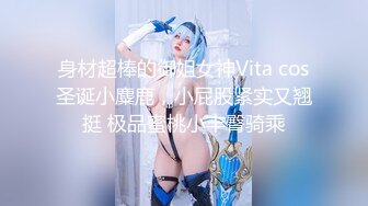 身材超棒的御姐女神Vita cos圣诞小麋鹿，小屁股紧实又翘挺 极品蜜桃小丰臀骑乘