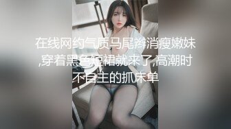 在线网约气质马尾辫消瘦嫩妹,穿着黑色短裙就来了,高潮时不自主的抓床单