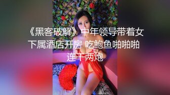 《黑客破解》中年领导带着女下属酒店开房 吃鲍鱼啪啪啪 连干两炮