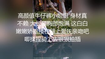 高颜值牛仔裤小姐姐 身材真不赖 大长腿胸部饱满 这白白嫩嫩娇躯搂在腿上爱抚亲吻吧唧揉捏骑上去狠狠抽插