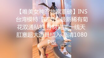 【唯美女神??独家重磅】INS台湾模特『可可』最新稀有菊花双通私拍 身材完美一线天 肛塞超大道具插入 高清1080P版