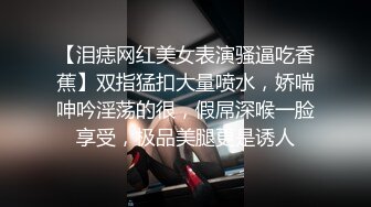 【泪痣网红美女表演骚逼吃香蕉】双指猛扣大量喷水，娇喘呻吟淫荡的很，假屌深喉一脸享受，极品美腿更是诱人