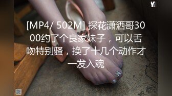 [MP4/ 502M] 探花潇洒哥3000约了个良家妹子，可以舌吻特别骚，换了十几个动作才一发入魂