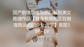 国产剧情微电影热门解锁美女雅捷作品【健身教练把正在做夜跑运动的少女肏了】套图59P+1V