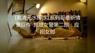 [高清无水印]91系列哥最新情景巨作-抓嫖女警第二部：应招女郎