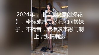 2024年，【胖叔叔原创探花】，坐标成都，水吧包间操妹子，不隔音，老板娘来敲门制止，激情刺激