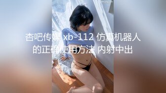 杏吧传媒 xb-112 仿真机器人的正确使用方法 内射中出