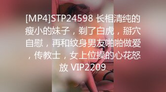 [MP4]STP24598 长相清纯的瘦小的妹子，剃了白虎，掰穴自慰，再和纹身男友啪啪做爱，传教士，女上位操的心花怒放 VIP2209