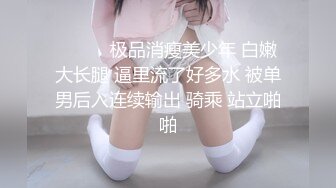 ❤️❤️极品消瘦美少年 白嫩大长腿 逼里流了好多水 被单男后入连续输出 骑乘 站立啪啪