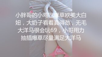 小胖哥的小鸡巴爆草欧美大白妞，大奶子看着真得劲，无毛大洋马很会玩69，小哥用力抽插爆草尽量满足大洋马