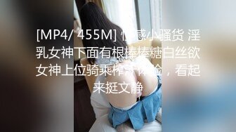 [MP4/ 455M] 性感小骚货 淫乳女神下面有根棒棒糖白丝欲女神上位骑乘榨汁体验，看起来挺文静