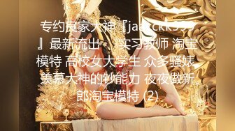 专约良家大神『jaacckk999』最新流出❤️实习教师 淘宝模特 高校女大学生 众多骚婊 羡慕大神的钞能力 夜夜做新郎淘宝模特 (2)