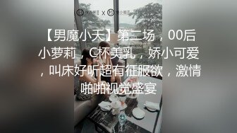 【男魔小天】第二场，00后小萝莉，C杯美乳，娇小可爱，叫床好听超有征服欲，激情啪啪视觉盛宴