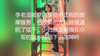 李老湿按摩店享受不正规的按摩服务，把技师扒光玩她骚逼脱了猛干，少妇就是耐操在小哥的猛烈抽插下浪荡呻吟