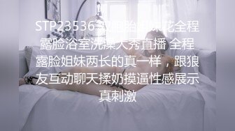 STP23536 双胞胎姐妹花全程露脸浴室洗澡大秀直播 全程露脸姐妹两长的真一样，跟狼友互动聊天揉奶摸逼性感展示真刺激